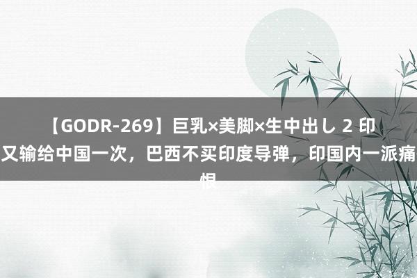 【GODR-269】巨乳×美脚×生中出し 2 印度又输给中国一次，巴西不买印度导弹，印国内一派痛恨