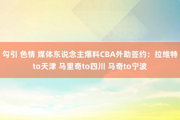 勾引 色情 媒体东说念主爆料CBA外助签约：拉维特to天津 马里奇to四川 马奇to宁波