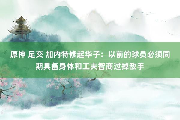 原神 足交 加内特修起华子：以前的球员必须同期具备身体和工夫智商过掉敌手