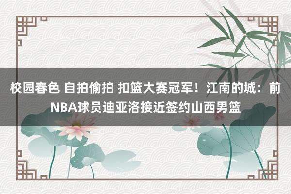 校园春色 自拍偷拍 扣篮大赛冠军！江南的城：前NBA球员迪亚洛接近签约山西男篮