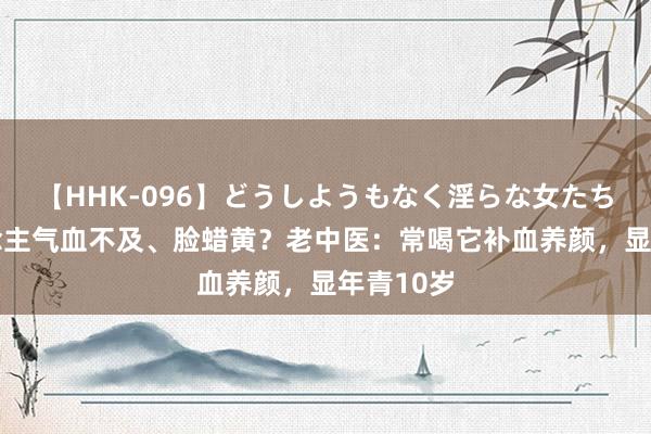 【HHK-096】どうしようもなく淫らな女たち 女东说念主气血不及、脸蜡黄？老中医：常喝它补血养颜，显年青10岁