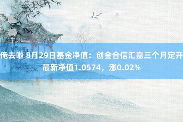 俺去啦 8月29日基金净值：创金合信汇嘉三个月定开最新净值1.0574，涨0.02%