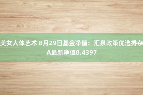 美女人体艺术 8月29日基金净值：汇泉政策优选搀杂A最新净值0.4397