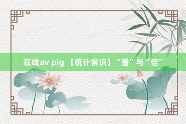 在线av pig 【统计常识】“番”与“倍”