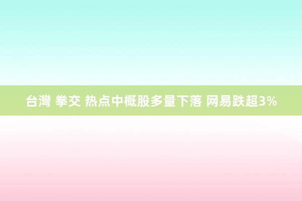 台灣 拳交 热点中概股多量下落 网易跌超3%