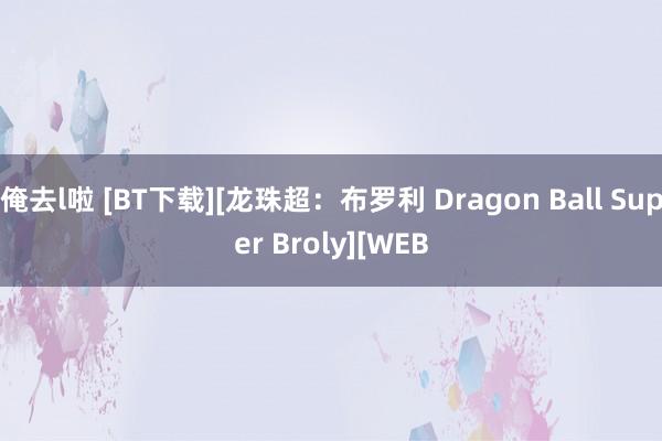 俺去l啦 [BT下载][龙珠超：布罗利 Dragon Ball Super Broly][WEB