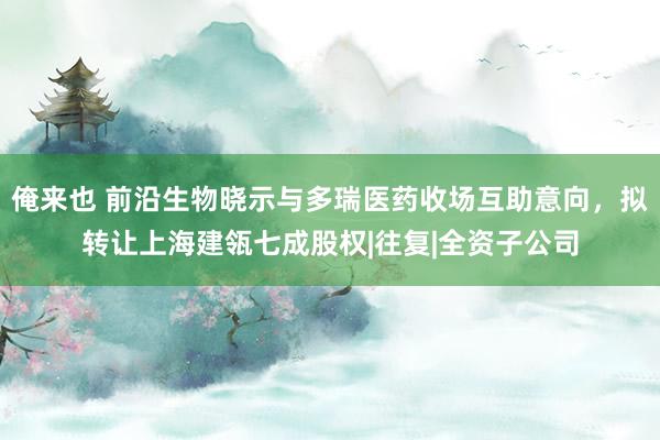 俺来也 前沿生物晓示与多瑞医药收场互助意向，拟转让上海建瓴七成股权|往复|全资子公司