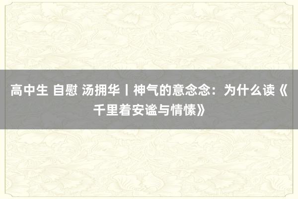 高中生 自慰 汤拥华丨神气的意念念：为什么读《千里着安谧与情愫》