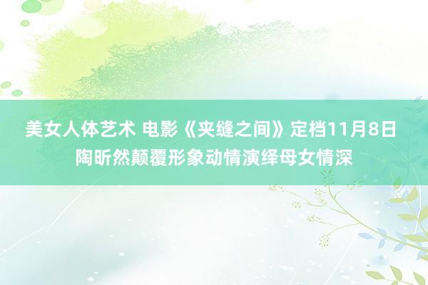 美女人体艺术 电影《夹缝之间》定档11月8日 陶昕然颠覆形象动情演绎母女情深