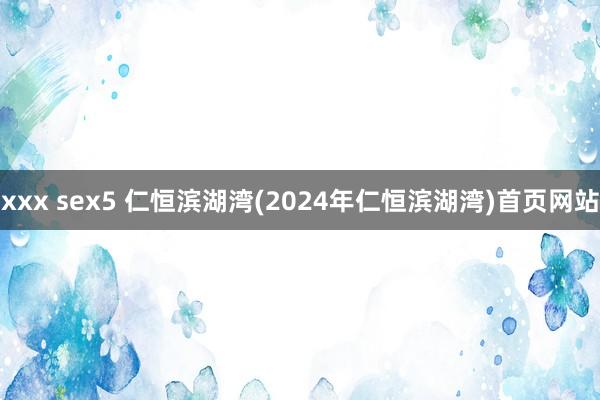 xxx sex5 仁恒滨湖湾(2024年仁恒滨湖湾)首页网站