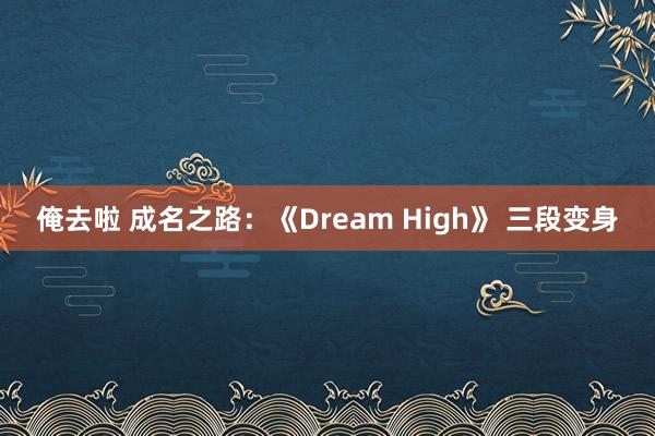 俺去啦 成名之路：《Dream High》 三段变身