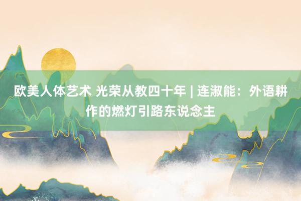 欧美人体艺术 光荣从教四十年 | 连淑能：外语耕作的燃灯引路东说念主