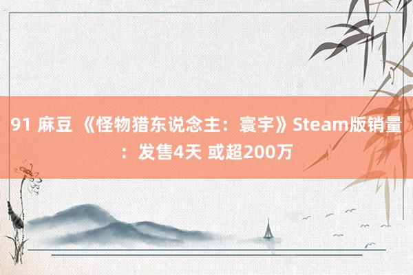 91 麻豆 《怪物猎东说念主：寰宇》Steam版销量：发售4天 或超200万