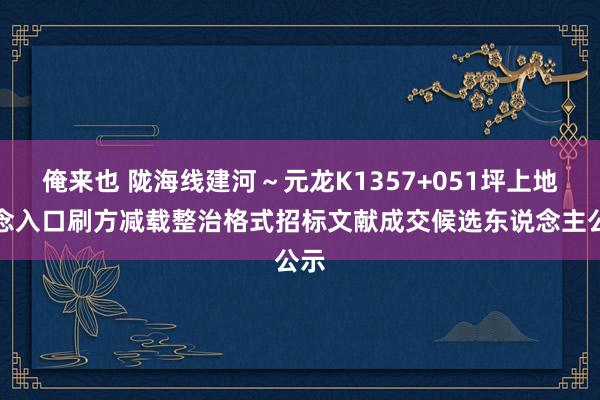 俺来也 陇海线建河～元龙K1357+051坪上地说念入口刷方减载整治格式招标文献成交候选东说念主公示