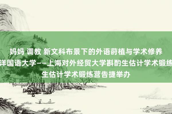 妈妈 调教 新文科布景下的外语莳植与学术修养擢升暨上外洋国语大学——上海对外经贸大学斟酌生估计学术锻练营告捷举办