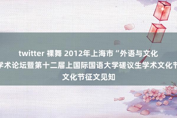 twitter 裸舞 2012年上海市“外语与文化”磋议生学术论坛暨第十二届上国际国语大学磋议生学术文化节征文见知