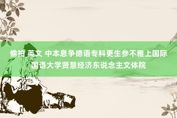 偷拍 英文 中本息争德语专科更生参不雅上国际国语大学贤慧经济东说念主文体院