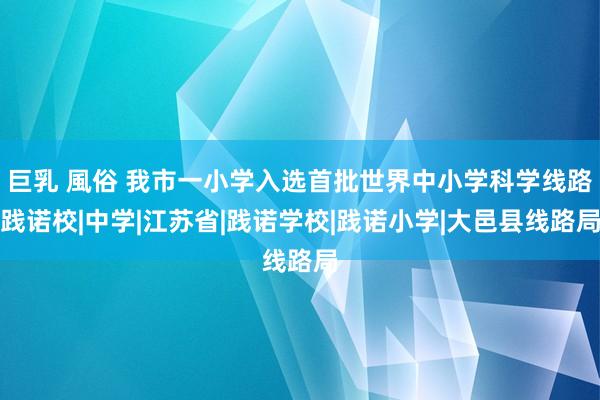 巨乳 風俗 我市一小学入选首批世界中小学科学线路践诺校|中学|江苏省|践诺学校|践诺小学|大邑县线路局