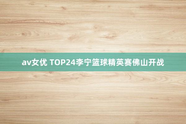 av女优 TOP24李宁篮球精英赛佛山开战