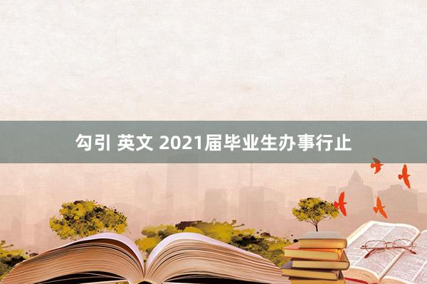 勾引 英文 2021届毕业生办事行止