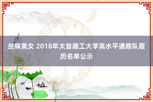 丝袜美女 2018年太旨趣工大学高水平通顺队履历名单公示