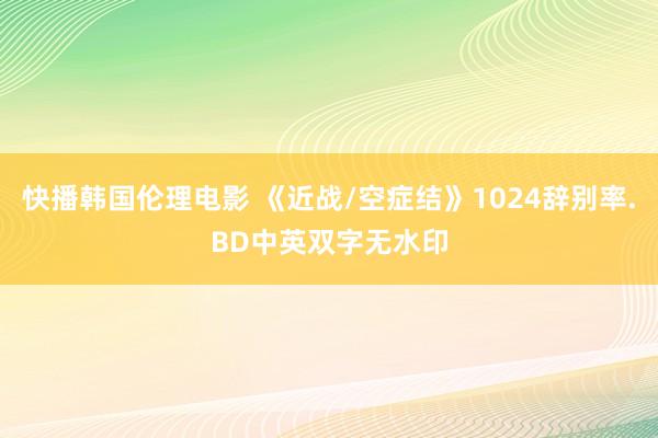 快播韩国伦理电影 《近战/空症结》1024辞别率.BD中英双字无水印