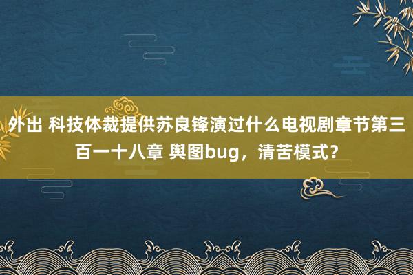 外出 科技体裁提供苏良锋演过什么电视剧章节第三百一十八章 舆图bug，清苦模式？