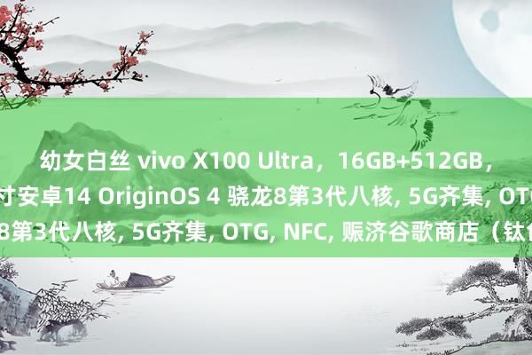 幼女白丝 vivo X100 Ultra，16GB+512GB，指纹/脸部识别， 6.78英寸安卓14 OriginOS 4 骁龙8第3代八核， 5G齐集， OTG， NFC， 赈济谷歌商店（钛色）