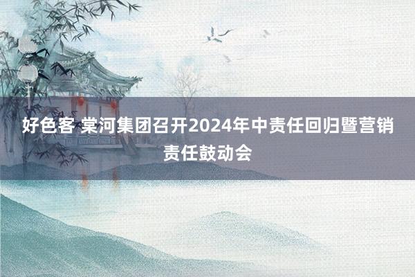 好色客 棠河集团召开2024年中责任回归暨营销责任鼓动会