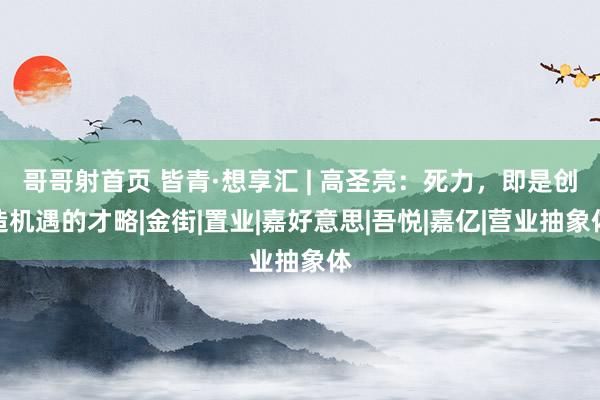 哥哥射首页 皆青·想享汇 | 高圣亮：死力，即是创造机遇的才略|金街|置业|嘉好意思|吾悦|嘉亿|营业抽象体