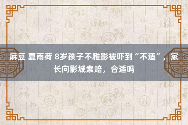 麻豆 夏雨荷 8岁孩子不雅影被吓到“不适”，家长向影城索赔，合适吗