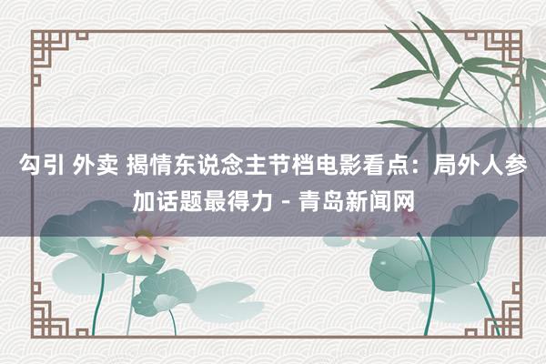 勾引 外卖 揭情东说念主节档电影看点：局外人参加话题最得力－青岛新闻网