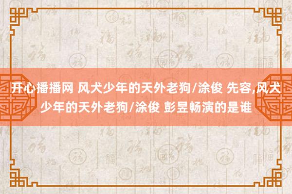 开心播播网 风犬少年的天外老狗/涂俊 先容，风犬少年的天外老狗/涂俊 彭昱畅演的是谁