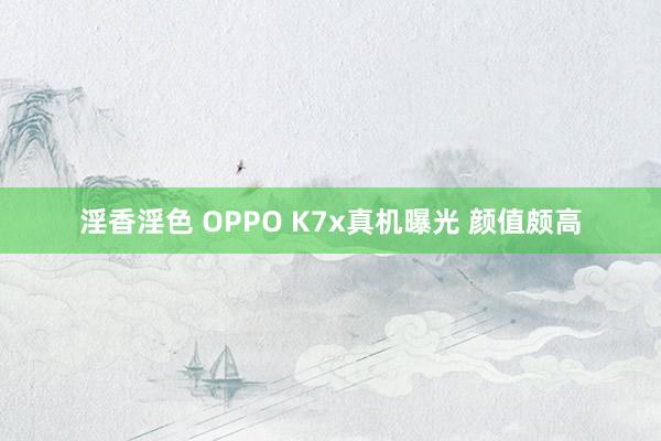 淫香淫色 OPPO K7x真机曝光 颜值颇高