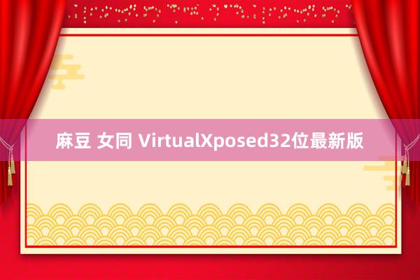 麻豆 女同 VirtualXposed32位最新版