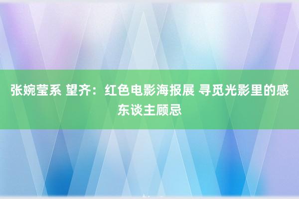 张婉莹系 望齐：红色电影海报展 寻觅光影里的感东谈主顾忌