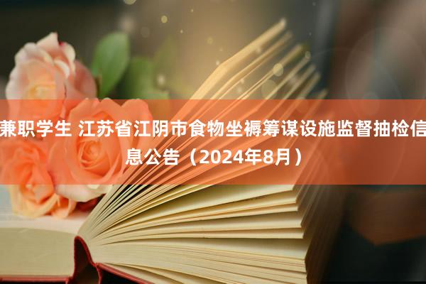 兼职学生 江苏省江阴市食物坐褥筹谋设施监督抽检信息公告（2024年8月）