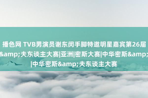 播色网 TVB男演员谢东闵手脚特邀明星嘉宾第26届人人中华密斯&夫东谈主大赛|亚洲|密斯大赛|中华密斯&夫东谈主大赛