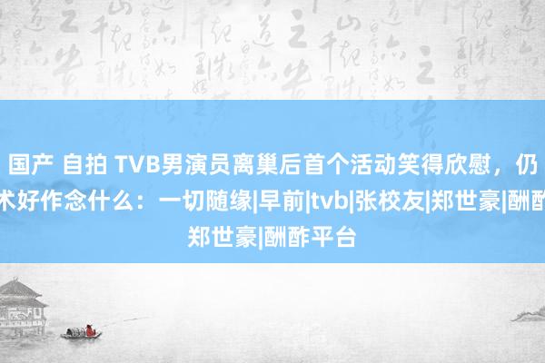 国产 自拍 TVB男演员离巢后首个活动笑得欣慰，仍没霸术好作念什么：一切随缘|早前|tvb|张校友|郑世豪|酬酢平台