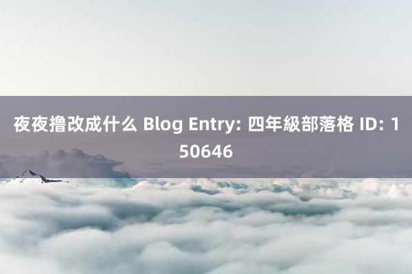 夜夜撸改成什么 Blog Entry: 四年級部落格 ID: 150646