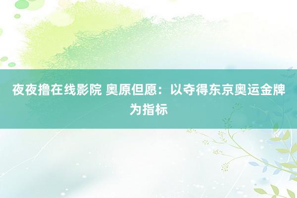 夜夜撸在线影院 奥原但愿：以夺得东京奥运金牌为指标